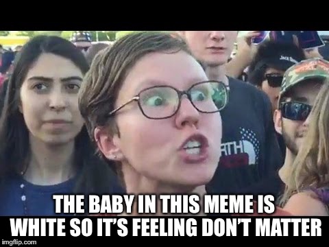 Angry sjw | THE BABY IN THIS MEME IS WHITE SO IT’S FEELING DON’T MATTER | image tagged in angry sjw | made w/ Imgflip meme maker