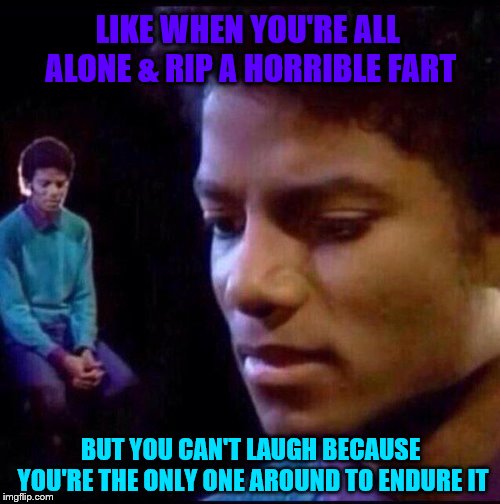 Micheal Jackson Sad | LIKE WHEN YOU'RE ALL ALONE & RIP A HORRIBLE FART BUT YOU CAN'T LAUGH BECAUSE YOU'RE THE ONLY ONE AROUND TO ENDURE IT | image tagged in micheal jackson sad | made w/ Imgflip meme maker