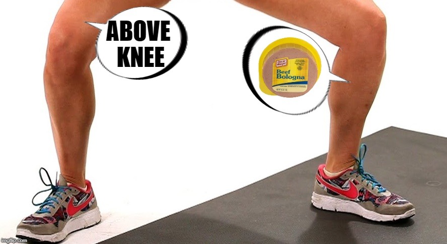 below knee | ABOVE KNEE | image tagged in above knee,bologna | made w/ Imgflip meme maker