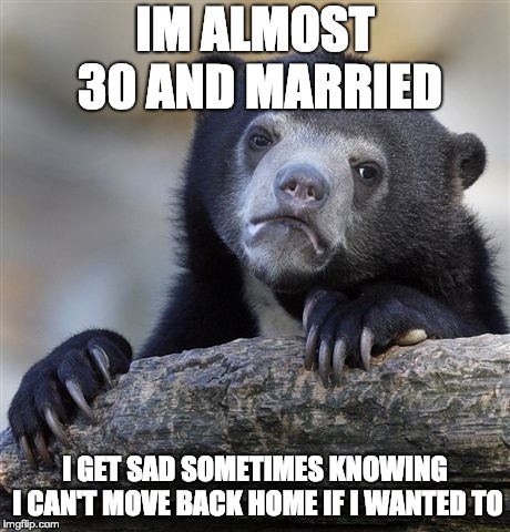 Confession Bear | IM ALMOST 30 AND MARRIED; I GET SAD SOMETIMES KNOWING I CAN'T MOVE BACK HOME IF I WANTED TO | image tagged in memes,confession bear,AdviceAnimals | made w/ Imgflip meme maker
