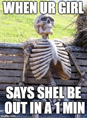 Waiting Skeleton Meme | WHEN UR GIRL; SAYS SHEL BE OUT IN A 1 MIN | image tagged in memes,waiting skeleton | made w/ Imgflip meme maker