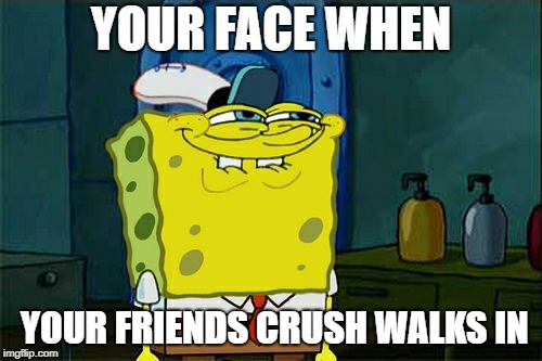 Don't You Squidward | YOUR FACE WHEN; YOUR FRIENDS CRUSH WALKS IN | image tagged in memes,dont you squidward | made w/ Imgflip meme maker