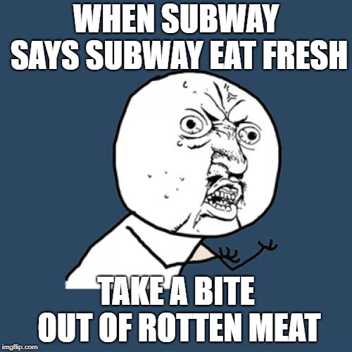 Y U No Meme | WHEN SUBWAY SAYS SUBWAY EAT FRESH; TAKE A BITE OUT OF ROTTEN MEAT | image tagged in memes,y u no | made w/ Imgflip meme maker