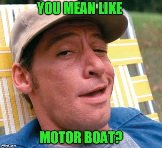 YOU MEAN LIKE MOTOR BOAT? | made w/ Imgflip meme maker