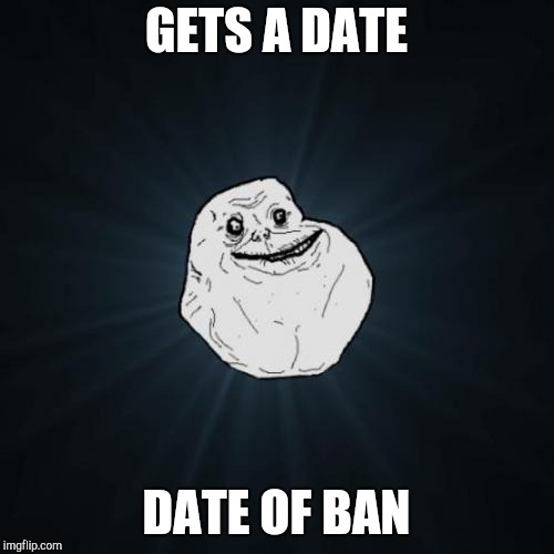 Forever Alone Meme | GETS A DATE DATE OF BAN | image tagged in memes,forever alone | made w/ Imgflip meme maker