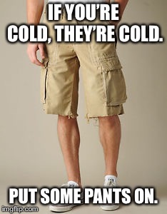 cargo shorts | IF YOU’RE COLD, THEY’RE COLD. PUT SOME PANTS ON. | image tagged in cargo shorts | made w/ Imgflip meme maker