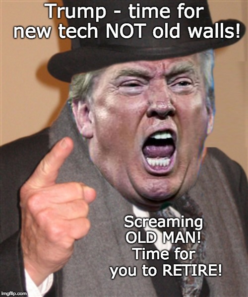 Time for new tech NOT old walls - Screaming OLD MAN! Time to RETIRE! |  Trump - time for new tech NOT old walls! Screaming OLD MAN!  Time for  you to RETIRE! | image tagged in trump old man,trump senile,trump alzheimers,trump sick,trump retire,trump screaming old man | made w/ Imgflip meme maker