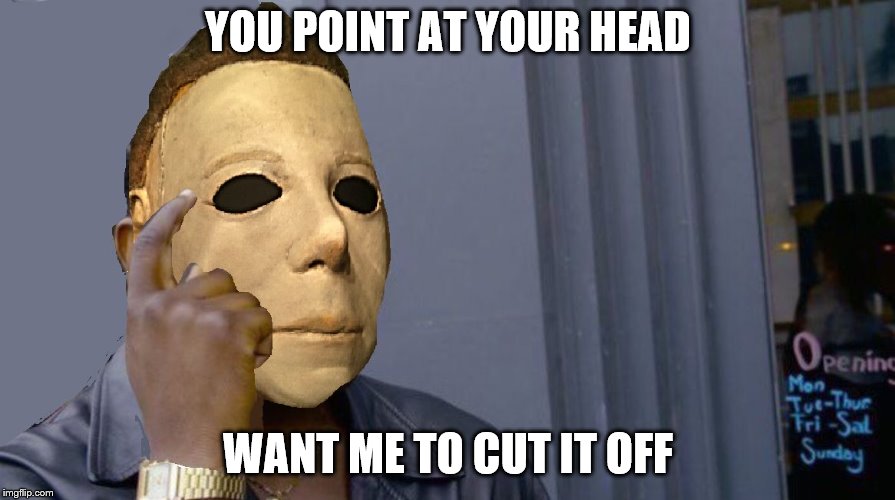 Micheal Myers Think About it | YOU POINT AT YOUR HEAD WANT ME TO CUT IT OFF | image tagged in micheal myers think about it | made w/ Imgflip meme maker