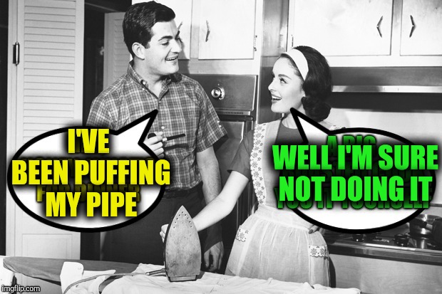 I'VE BEEN PUFFING MY PIPE WELL I'M SURE NOT DOING IT | made w/ Imgflip meme maker