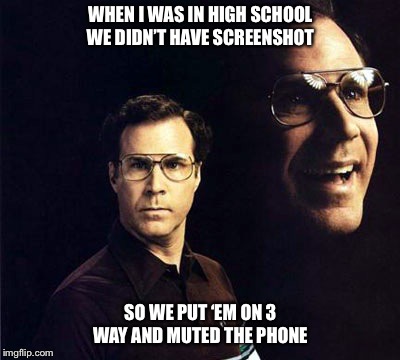 Will Ferrell Meme | WHEN I WAS IN HIGH SCHOOL WE DIDN’T HAVE SCREENSHOT; SO WE PUT ‘EM ON 3 WAY AND MUTED THE PHONE | image tagged in memes,will ferrell,screenshot,3 way calling,phone,mute | made w/ Imgflip meme maker