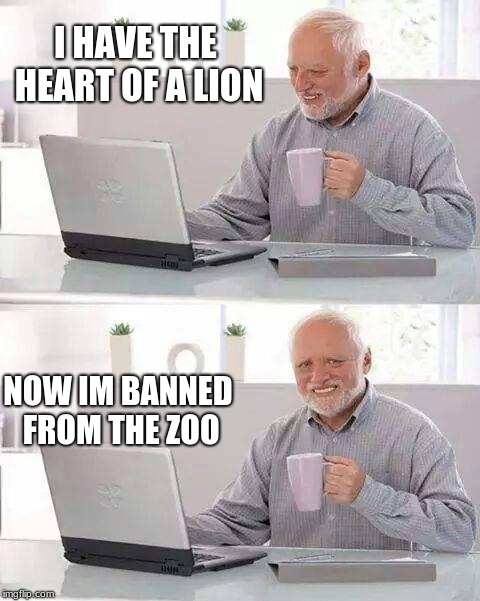 Hide the Pain Harold Meme | I HAVE THE HEART OF A LION; NOW IM BANNED FROM THE ZOO | image tagged in memes,hide the pain harold | made w/ Imgflip meme maker