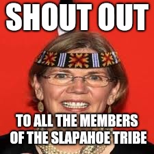 Slapahoe Tribe | SHOUT OUT; TO ALL THE MEMBERS OF THE SLAPAHOE TRIBE | image tagged in elizabeth warren,memes,pocahontas,native americans,native american,election 2020 | made w/ Imgflip meme maker