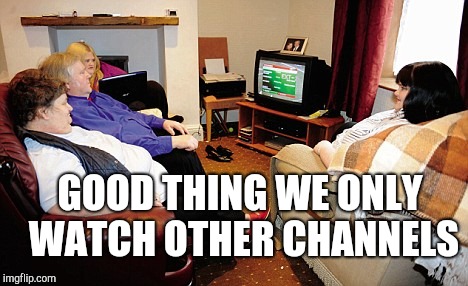Fat People Watching TV | GOOD THING WE ONLY WATCH OTHER CHANNELS | image tagged in fat people watching tv | made w/ Imgflip meme maker