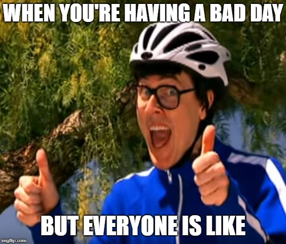 General Memery | WHEN YOU'RE HAVING A BAD DAY; BUT EVERYONE IS LIKE | image tagged in memes,happy,good day | made w/ Imgflip meme maker