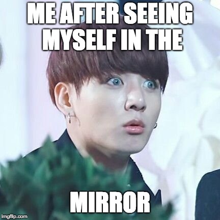 BTS | ME AFTER SEEING MYSELF IN THE; MIRROR | image tagged in bangtan | made w/ Imgflip meme maker