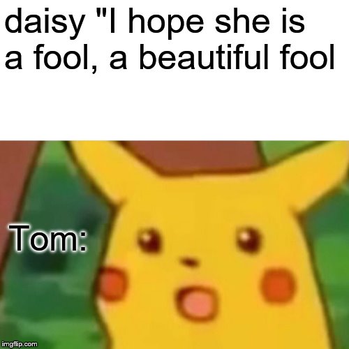 Surprised Pikachu Meme | daisy "I hope she is a fool, a beautiful fool; Tom: | image tagged in memes,surprised pikachu | made w/ Imgflip meme maker