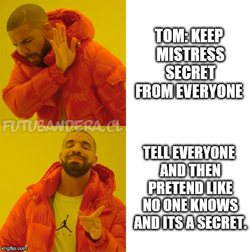 Drake Hotline Bling Meme | TOM: KEEP MISTRESS SECRET FROM EVERYONE; TELL EVERYONE AND THEN PRETEND LIKE NO ONE KNOWS AND ITS A SECRET. | image tagged in drake,dank memes,memes | made w/ Imgflip meme maker