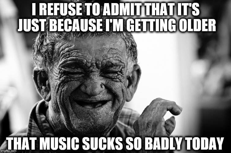 Old man Wheezing Out Loud | I REFUSE TO ADMIT THAT IT'S JUST BECAUSE I'M GETTING OLDER THAT MUSIC SUCKS SO BADLY TODAY | image tagged in old man wheezing out loud | made w/ Imgflip meme maker