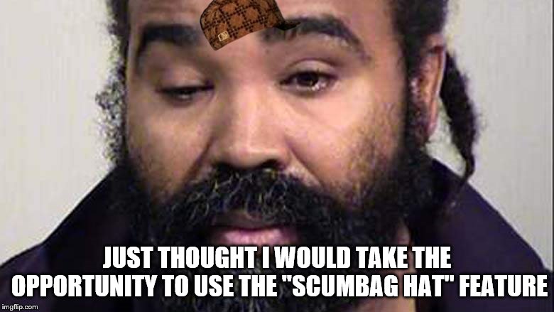 Self explanatory | JUST THOUGHT I WOULD TAKE THE OPPORTUNITY TO USE THE "SCUMBAG HAT" FEATURE | image tagged in scumbag | made w/ Imgflip meme maker
