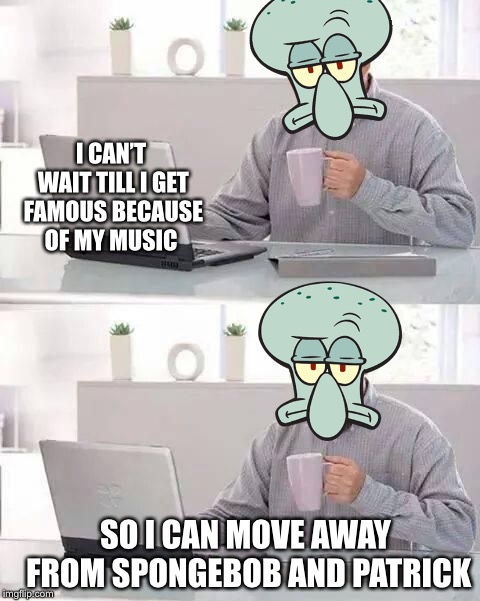 Hide The Pain Squidward  | I CAN’T WAIT TILL I GET FAMOUS BECAUSE OF MY MUSIC; SO I CAN MOVE AWAY FROM SPONGEBOB AND PATRICK | image tagged in hide the pain harold,BikiniBottomTwitter | made w/ Imgflip meme maker