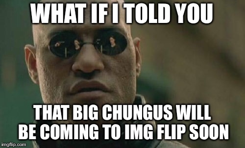 Matrix Morpheus | WHAT IF I TOLD YOU; THAT BIG CHUNGUS WILL BE COMING TO IMG FLIP SOON | image tagged in memes,matrix morpheus | made w/ Imgflip meme maker