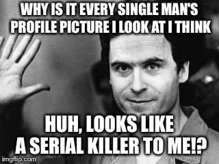 Ted bundy single men  | WHY IS IT EVERY SINGLE MAN'S PROFILE PICTURE I LOOK AT I THINK; HUH, LOOKS LIKE A SERIAL KILLER TO ME!? | image tagged in serial killer,single,men | made w/ Imgflip meme maker