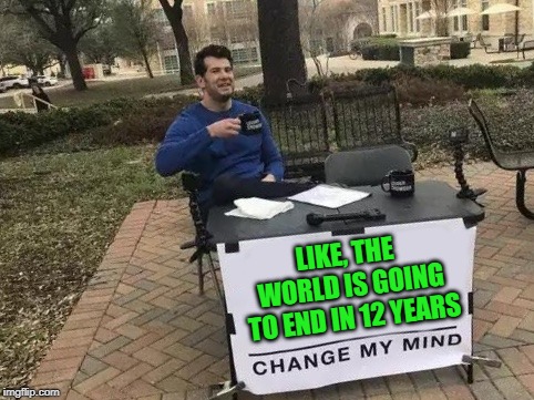 Ocasio-Cortez Prophecy | LIKE, THE WORLD IS GOING TO END IN 12 YEARS | image tagged in change my mind | made w/ Imgflip meme maker