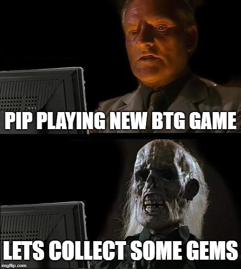 I'll Just Wait Here Meme | PIP PLAYING NEW BTG GAME; LETS COLLECT SOME GEMS | image tagged in memes,ill just wait here | made w/ Imgflip meme maker