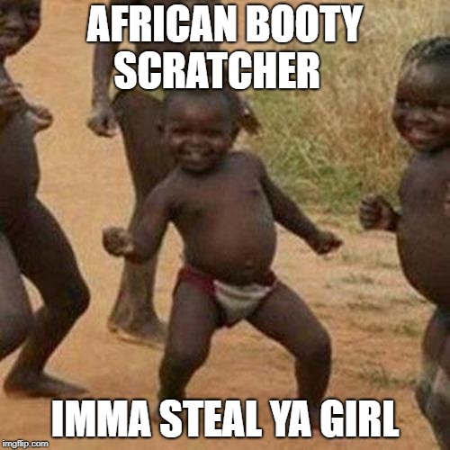 Third World Success Kid Meme | AFRICAN BOOTY SCRATCHER; IMMA STEAL YA GIRL | image tagged in memes,third world success kid | made w/ Imgflip meme maker