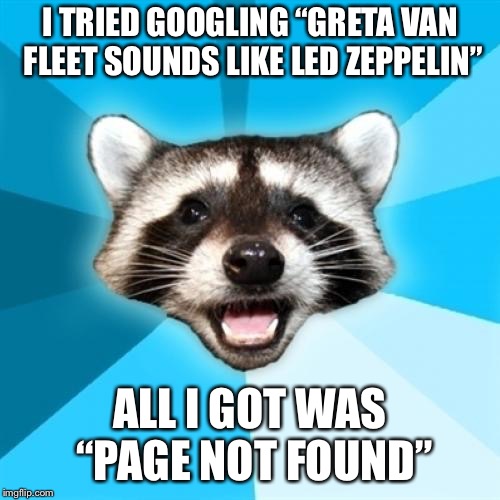 Lame Pun Coon | I TRIED GOOGLING “GRETA VAN FLEET SOUNDS LIKE LED ZEPPELIN”; ALL I GOT WAS “PAGE NOT FOUND” | image tagged in memes,lame pun coon,AdviceAnimals | made w/ Imgflip meme maker