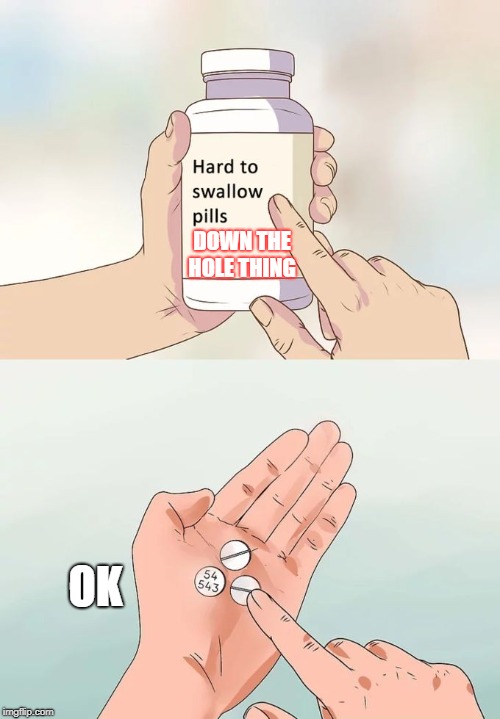 Hard To Swallow Pills | DOWN THE HOLE THING; OK | image tagged in memes,hard to swallow pills | made w/ Imgflip meme maker