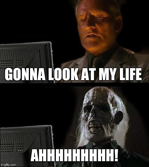 I'll Just Wait Here Meme | GONNA LOOK AT MY LIFE; AHHHHHHHHH! | image tagged in memes,ill just wait here | made w/ Imgflip meme maker