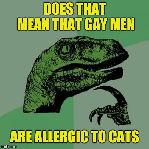 Philosoraptor Meme | DOES THAT MEAN THAT GAY MEN ARE ALLERGIC TO CATS | image tagged in memes,philosoraptor | made w/ Imgflip meme maker