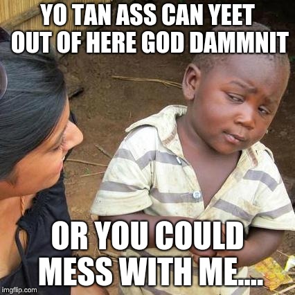 Third World Skeptical Kid Meme | YO TAN ASS CAN YEET OUT OF HERE GOD DAMMNIT; OR YOU COULD MESS WITH ME.... | image tagged in memes,third world skeptical kid | made w/ Imgflip meme maker