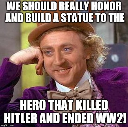 Dont you agree | WE SHOULD REALLY HONOR AND BUILD A STATUE TO THE; HERO THAT KILLED HITLER AND ENDED WW2! | image tagged in memes,creepy condescending wonka,claybourne,hitler,stupid people,trick | made w/ Imgflip meme maker