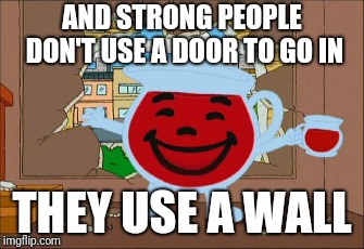 Kool Aid Man | AND STRONG PEOPLE DON'T USE A DOOR TO GO IN THEY USE A WALL | image tagged in kool aid man | made w/ Imgflip meme maker