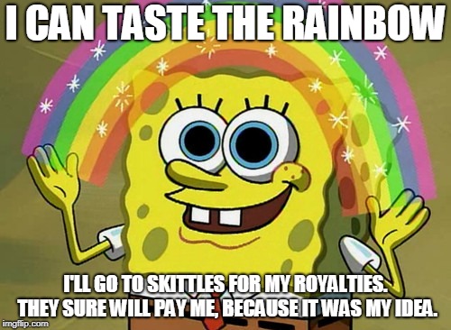Imagination Spongebob Meme | I CAN TASTE THE RAINBOW; I'LL GO TO SKITTLES FOR MY ROYALTIES. THEY SURE WILL PAY ME, BECAUSE IT WAS MY IDEA. | image tagged in memes,imagination spongebob | made w/ Imgflip meme maker