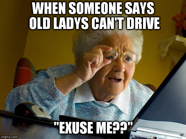 Grandma Finds The Internet Meme | WHEN SOMEONE SAYS OLD LADYS CAN'T DRIVE; "EXUSE ME??" | image tagged in memes,grandma finds the internet | made w/ Imgflip meme maker