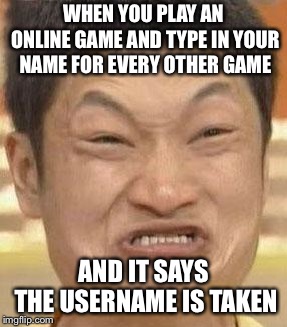 mad asian | WHEN YOU PLAY AN ONLINE GAME AND TYPE IN YOUR NAME FOR EVERY OTHER GAME; AND IT SAYS THE USERNAME IS TAKEN | image tagged in mad asian | made w/ Imgflip meme maker