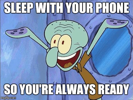 Squidward-Happy | SLEEP WITH YOUR PHONE SO YOU'RE ALWAYS READY | image tagged in squidward-happy | made w/ Imgflip meme maker