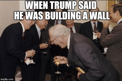 Laughing Men In Suits | WHEN TRUMP SAID HE WAS BUILDING A WALL | image tagged in memes,laughing men in suits | made w/ Imgflip meme maker