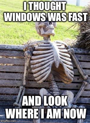 Waiting Skeleton | I THOUGHT WINDOWS WAS FAST; AND LOOK WHERE I AM NOW | image tagged in memes,waiting skeleton | made w/ Imgflip meme maker