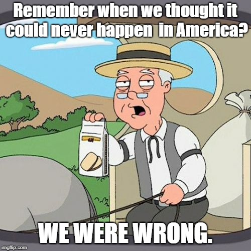 Take your pick on whatever "it" is.  | Remember when we thought it could never happen  in America? WE WERE WRONG. | image tagged in memes,pepperidge farm remembers | made w/ Imgflip meme maker