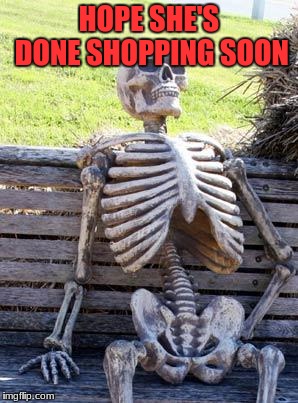 Waiting Skeleton Meme | HOPE SHE'S DONE SHOPPING SOON | image tagged in memes,waiting skeleton | made w/ Imgflip meme maker