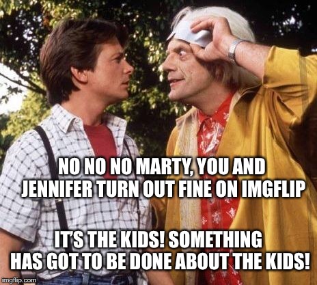 Doc Brown Marty Mcfly | NO NO NO MARTY, YOU AND JENNIFER TURN OUT FINE ON IMGFLIP; IT’S THE KIDS! SOMETHING HAS GOT TO BE DONE ABOUT THE KIDS! | image tagged in doc brown marty mcfly | made w/ Imgflip meme maker