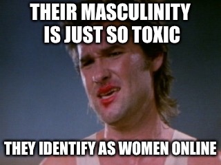 Jack burton | THEIR MASCULINITY IS JUST SO TOXIC THEY IDENTIFY AS WOMEN ONLINE | image tagged in jack burton | made w/ Imgflip meme maker