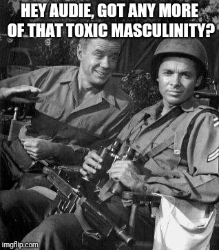 HEY AUDIE, GOT ANY MORE OF THAT TOXIC MASCULINITY? | image tagged in toxic masculinity | made w/ Imgflip meme maker