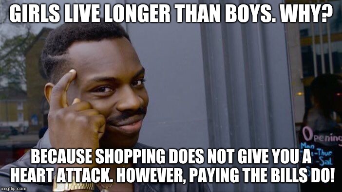 Roll Safe Think About It Meme | GIRLS LIVE LONGER THAN BOYS. WHY? BECAUSE SHOPPING DOES NOT GIVE YOU A HEART ATTACK. HOWEVER, PAYING THE BILLS DO! | image tagged in memes,roll safe think about it | made w/ Imgflip meme maker