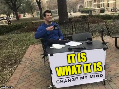 Change My Mind | IT IS WHAT IT IS | image tagged in change my mind | made w/ Imgflip meme maker