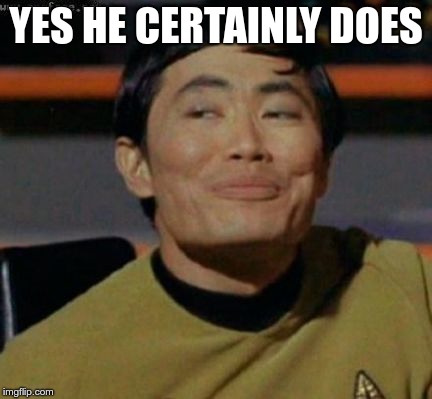 sulu | YES HE CERTAINLY DOES | image tagged in sulu | made w/ Imgflip meme maker